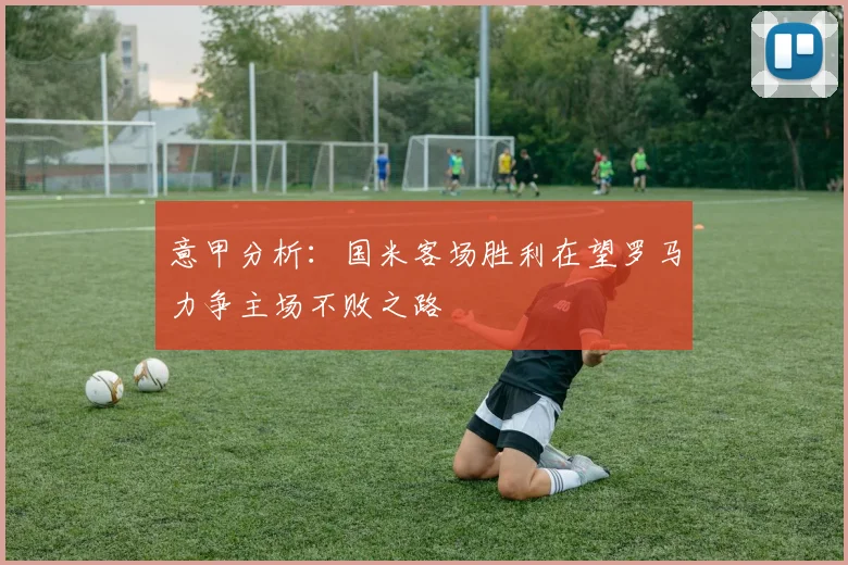 意甲分析：国米客场胜利在望罗马力争主场不败之路