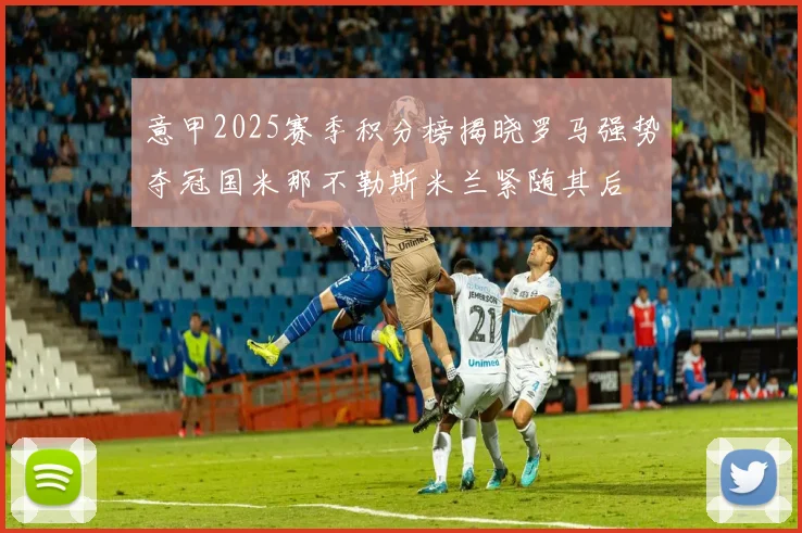 意甲2025赛季积分榜揭晓罗马强势夺冠国米那不勒斯米兰紧随其后