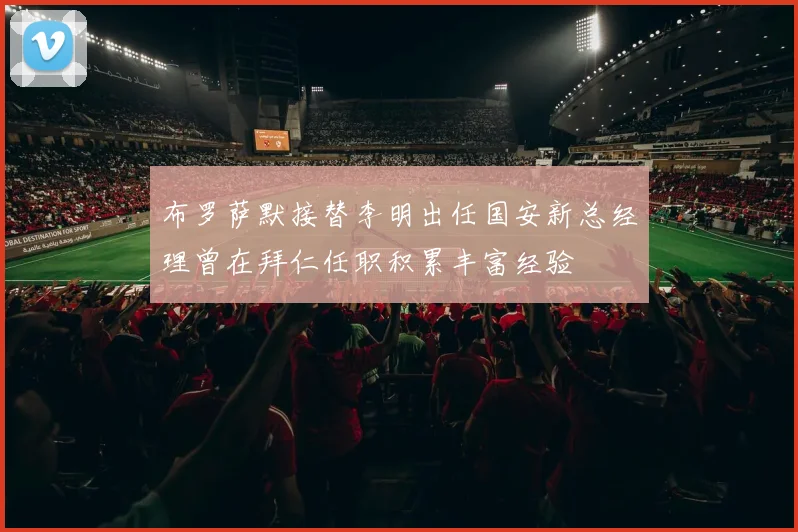 布罗萨默接替李明出任国安新总经理曾在拜仁任职积累丰富经验