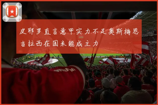 皮耶罗直言意甲实力不足奥斯梅恩吉拉西在国米能成主力