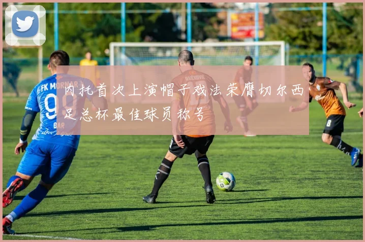 内托首次上演帽子戏法荣膺切尔西足总杯最佳球员称号