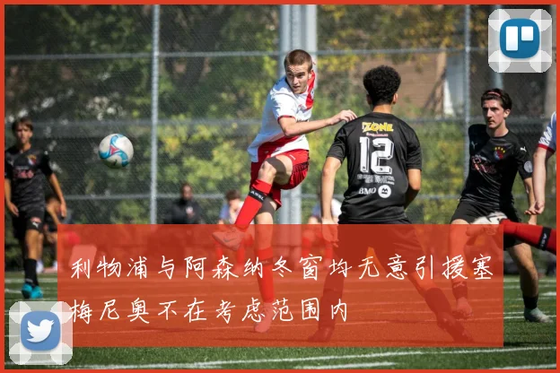 利物浦与阿森纳冬窗均无意引援塞梅尼奥不在考虑范围内