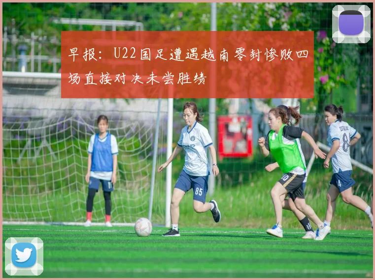 早报：U22国足遭遇越南零封惨败四场直接对决未尝胜绩