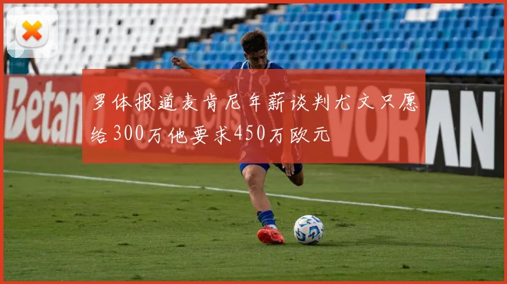 罗体报道麦肯尼年薪谈判尤文只愿给300万他要求450万欧元