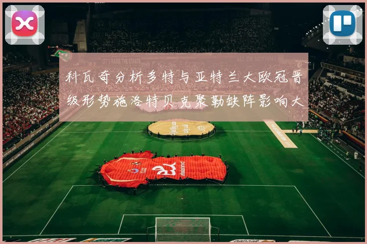 科瓦奇分析多特与亚特兰大欧冠晋级形势施洛特贝克聚勒缺阵影响大