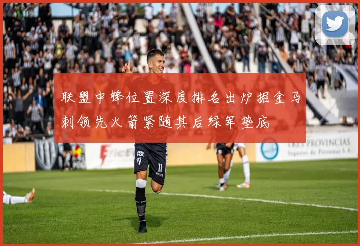 联盟中锋位置深度排名出炉掘金马刺领先火箭紧随其后绿军垫底