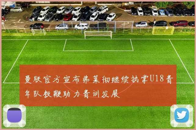 曼联官方宣布弗莱彻继续执掌U18青年队教鞭助力青训发展