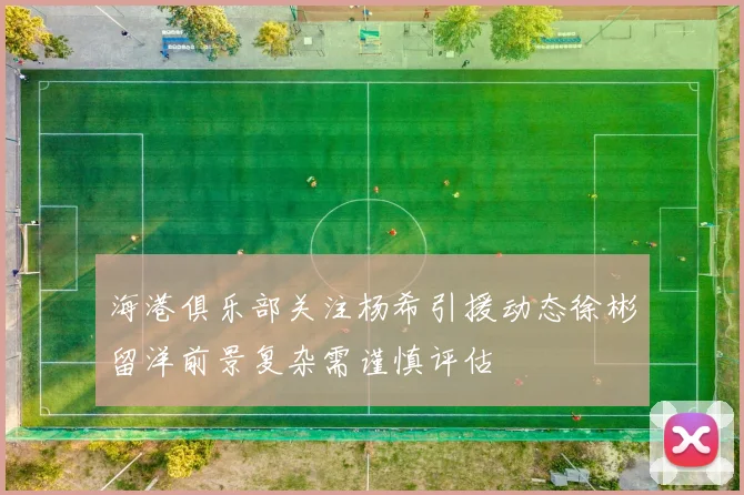海港俱乐部关注杨希引援动态徐彬留洋前景复杂需谨慎评估