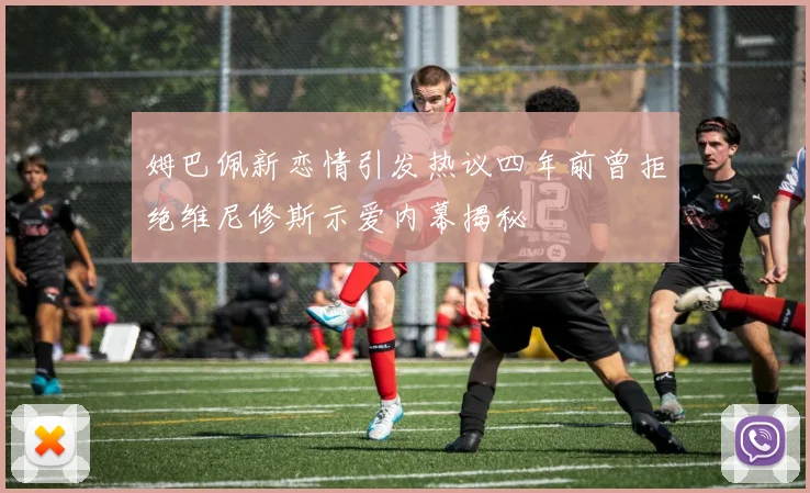 姆巴佩新恋情引发热议四年前曾拒绝维尼修斯示爱内幕揭秘