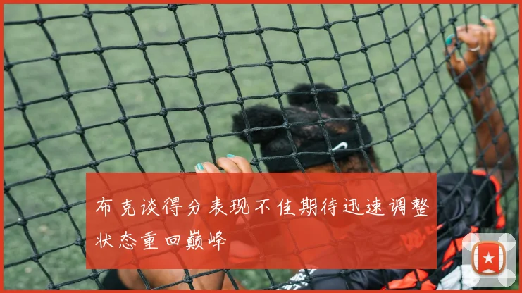 布克谈得分表现不佳期待迅速调整状态重回巅峰