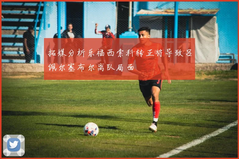 拓媒分析乐福西索科转正将导致吕佩尔塞布尔离队局面