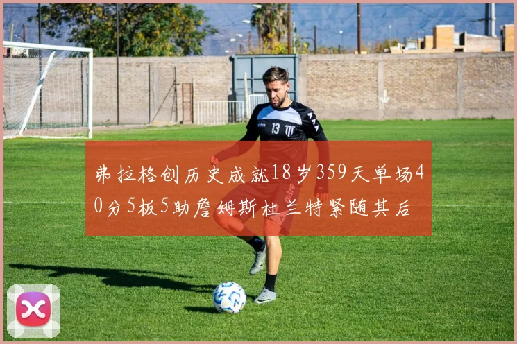 弗拉格创历史成就18岁359天单场40分5板5助詹姆斯杜兰特紧随其后