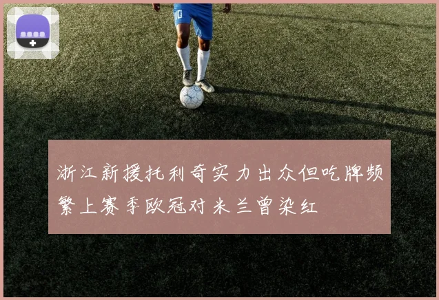 浙江新援托利奇实力出众但吃牌频繁上赛季欧冠对米兰曾染红