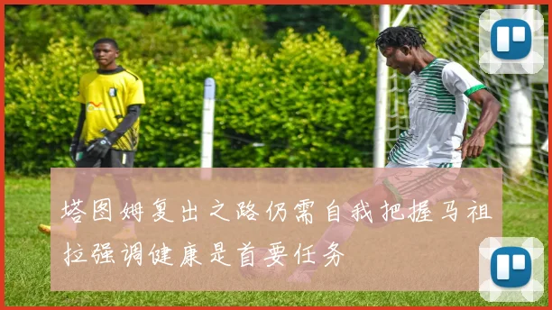塔图姆复出之路仍需自我把握马祖拉强调健康是首要任务