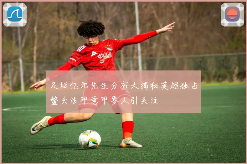 足坛亿元先生分布大揭秘英超独占鳌头法甲意甲零人引关注