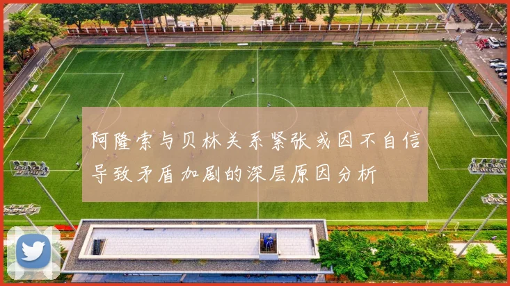 阿隆索与贝林关系紧张或因不自信导致矛盾加剧的深层原因分析