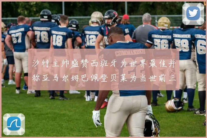 沙特主帅盛赞西班牙为世界最佳并称亚马尔姆巴佩登贝莱为当世前三球员