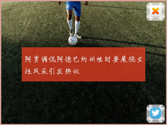 阿贾调侃阿德巴约训练时要展现女性风采引发热议
