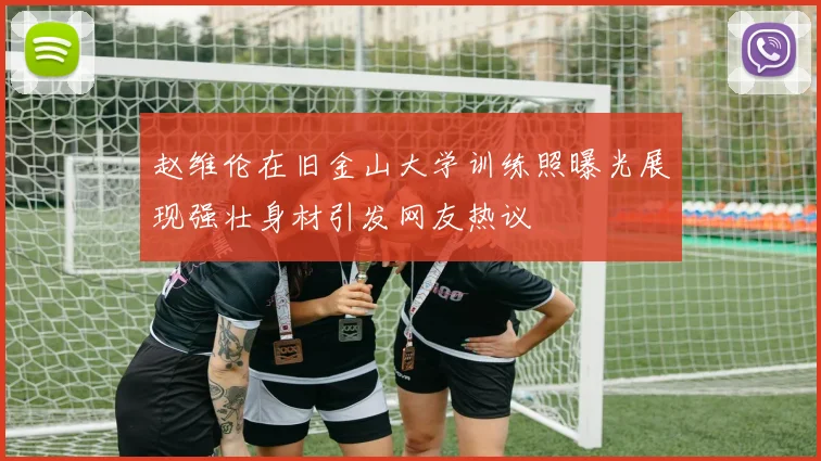 赵维伦在旧金山大学训练照曝光展现强壮身材引发网友热议