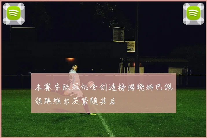 本赛季欧冠机会创造榜揭晓姆巴佩领跑维尔茨紧随其后
