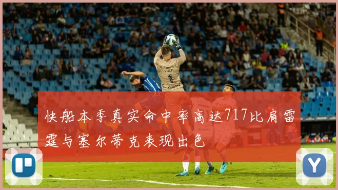 快船本季真实命中率高达717比肩雷霆与塞尔蒂克表现出色