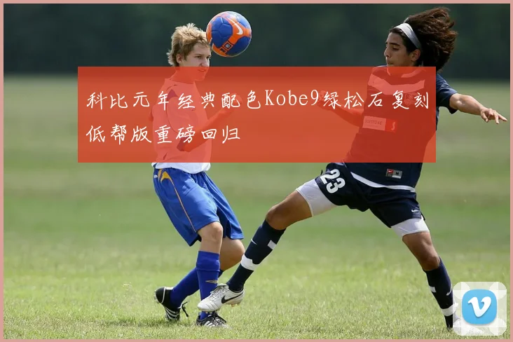 科比元年经典配色Kobe9绿松石复刻低帮版重磅回归