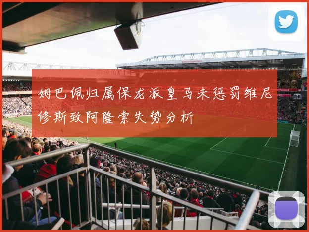 姆巴佩归属保龙派皇马未惩罚维尼修斯致阿隆索失势分析