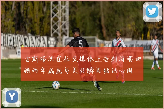 古斯塔沃在社交媒体上告别海港回顾两年成就与美好瞬间铭记心间