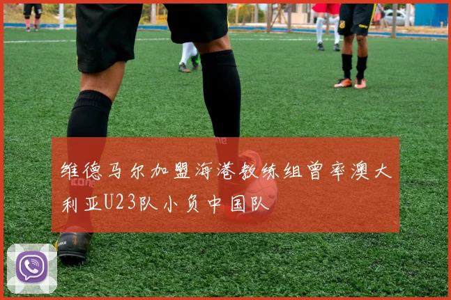 维德马尔加盟海港教练组曾率澳大利亚U23队小负中国队