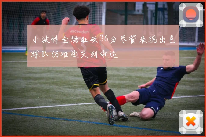 小波特全场狂砍36分尽管表现出色球队仍难逃失利命运