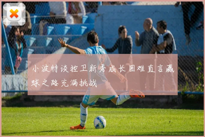 小波特谈控卫新秀成长困难直言赢球之路充满挑战
