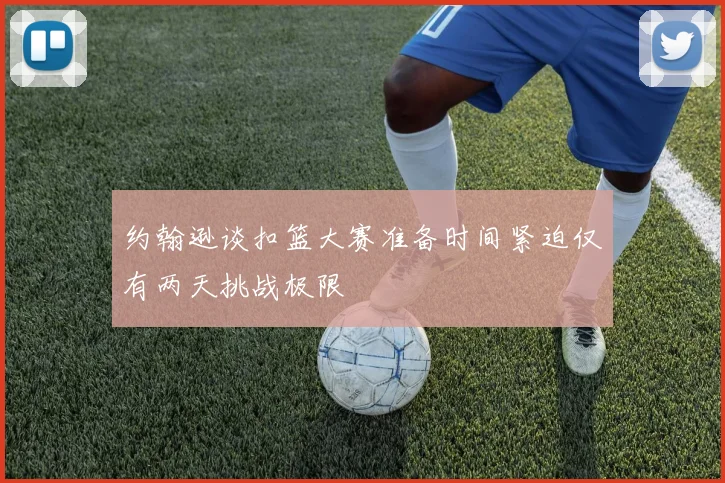 约翰逊谈扣篮大赛准备时间紧迫仅有两天挑战极限