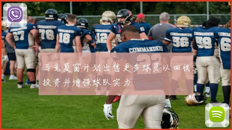 马竞夏窗计划出售更多球员以回收投资并增强球队实力