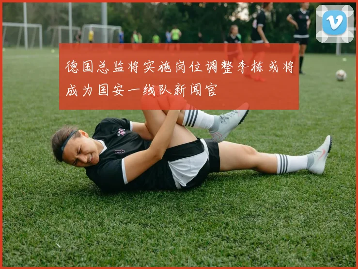 德国总监将实施岗位调整李栋或将成为国安一线队新闻官