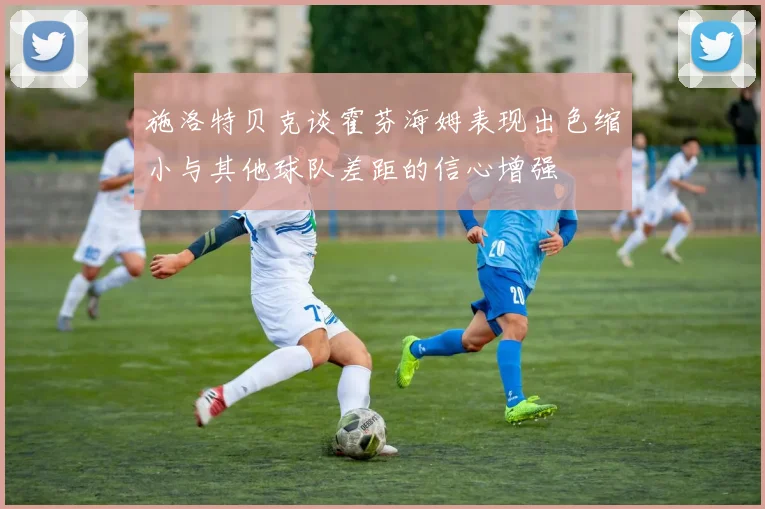 施洛特贝克谈霍芬海姆表现出色缩小与其他球队差距的信心增强