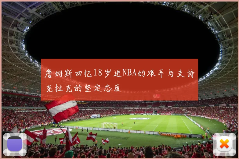 詹姆斯回忆18岁进NBA的艰辛与支持克拉克的坚定态度