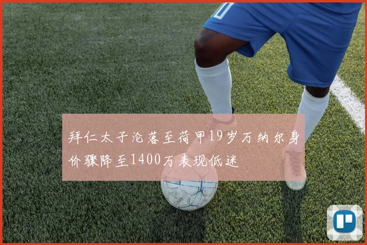 拜仁太子沦落至荷甲19岁万纳尔身价骤降至1400万表现低迷