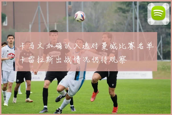 卡马文加确认入选对曼城比赛名单卡雷拉斯出战情况仍待观察