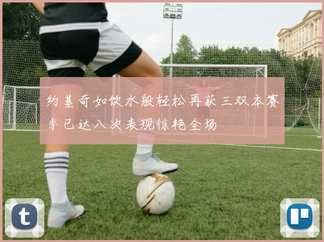 约基奇如饮水般轻松再获三双本赛季已达八次表现惊艳全场
