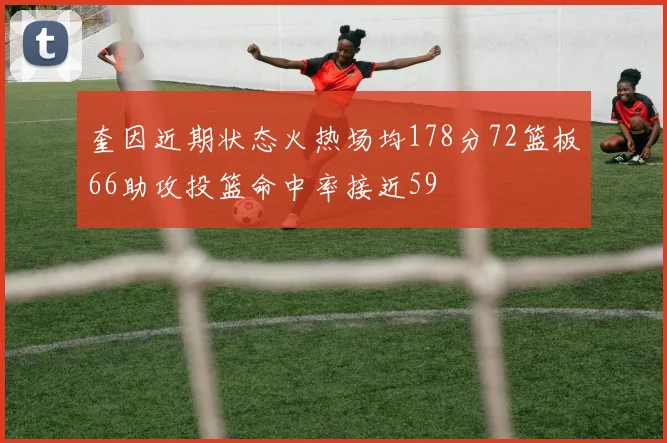 奎因近期状态火热场均178分72篮板66助攻投篮命中率接近59
