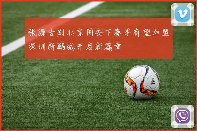 张源告别北京国安下赛季有望加盟深圳新鹏城开启新篇章