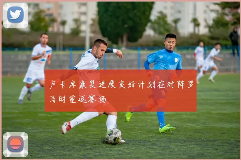 卢卡库康复进展良好计划在对阵罗马时重返赛场