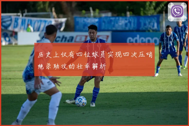 历史上仅有四位球员实现四次压哨绝杀助攻的壮举解析