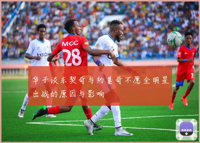 华子谈东契奇与约基奇不愿全明星出战的原因与影响