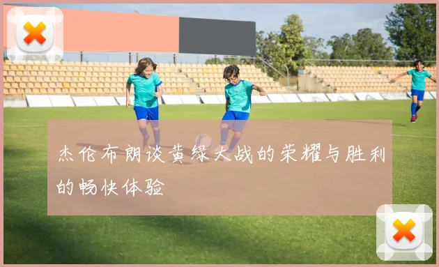 杰伦布朗谈黄绿大战的荣耀与胜利的畅快体验