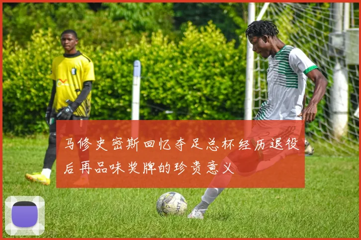 马修史密斯回忆夺足总杯经历退役后再品味奖牌的珍贵意义