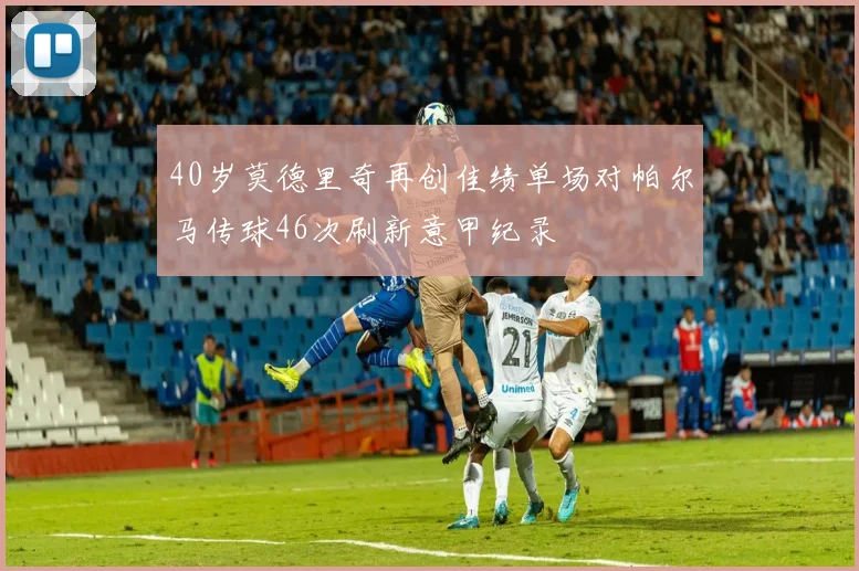 40岁莫德里奇再创佳绩单场对帕尔马传球46次刷新意甲纪录