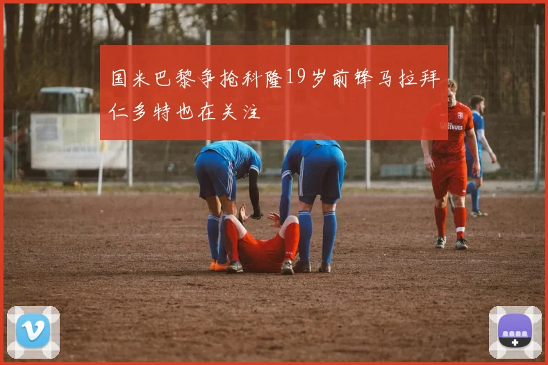 国米巴黎争抢科隆19岁前锋马拉拜仁多特也在关注