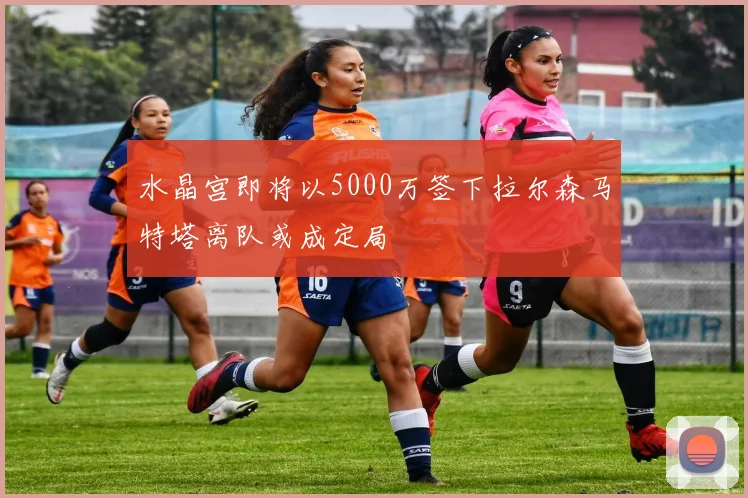 水晶宫即将以5000万签下拉尔森马特塔离队或成定局