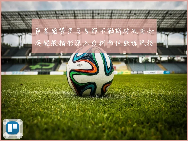 萨基盛赞罗马与那不勒斯对决将如英超般精彩深入分析两位教练风格